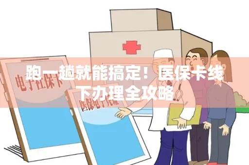 跑一趟就能搞定！医保卡线下办理全攻略